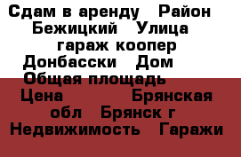Сдам в аренду › Район ­ Бежицкий › Улица ­ гараж.коопер.Донбасски › Дом ­ 3 › Общая площадь ­ 30 › Цена ­ 2 000 - Брянская обл., Брянск г. Недвижимость » Гаражи   